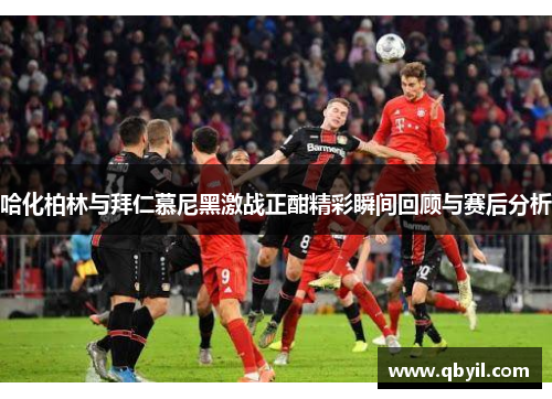 哈化柏林与拜仁慕尼黑激战正酣精彩瞬间回顾与赛后分析