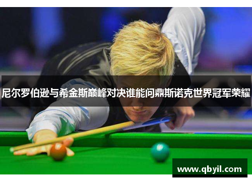 尼尔罗伯逊与希金斯巅峰对决谁能问鼎斯诺克世界冠军荣耀