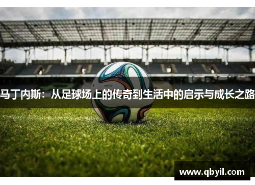 马丁内斯：从足球场上的传奇到生活中的启示与成长之路