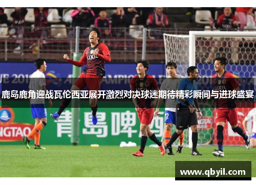 鹿岛鹿角迎战瓦伦西亚展开激烈对决球迷期待精彩瞬间与进球盛宴